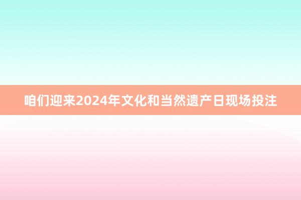 咱们迎来2024年文化和当然遗产日现场投注