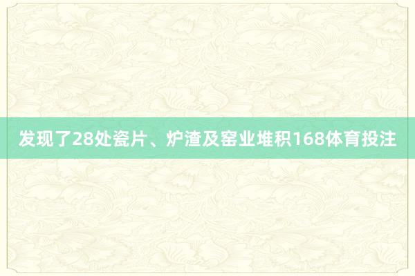 发现了28处瓷片、炉渣及窑业堆积168体育投注