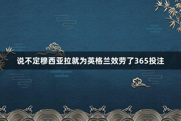 说不定穆西亚拉就为英格兰效劳了365投注