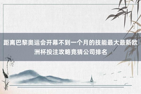 距离巴黎奥运会开幕不到一个月的技能最大最新欧洲杯投注攻略竞猜公司排名