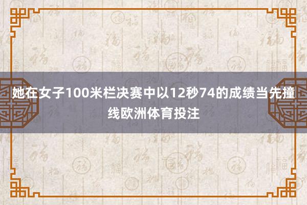 她在女子100米栏决赛中以12秒74的成绩当先撞线欧洲体育投注