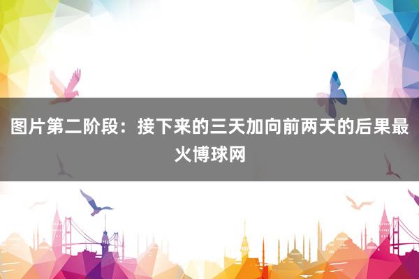 图片第二阶段：接下来的三天加向前两天的后果最火博球网