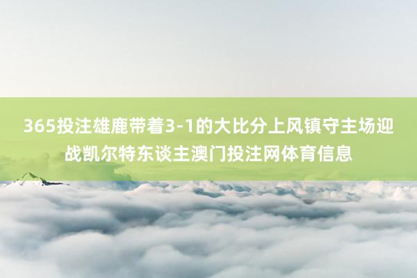 365投注雄鹿带着3-1的大比分上风镇守主场迎战凯尔特东谈主澳门投注网体育信息