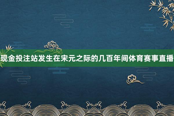 现金投注站发生在宋元之际的几百年间体育赛事直播