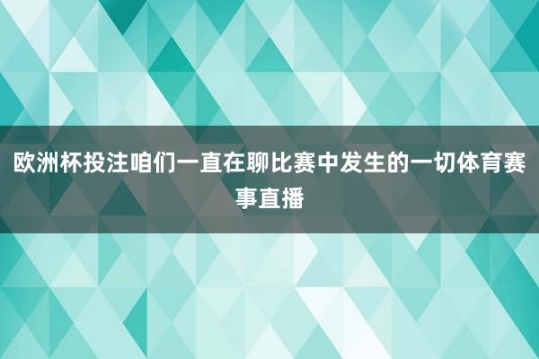 欧洲杯投注咱们一直在聊比赛中发生的一切体育赛事直播