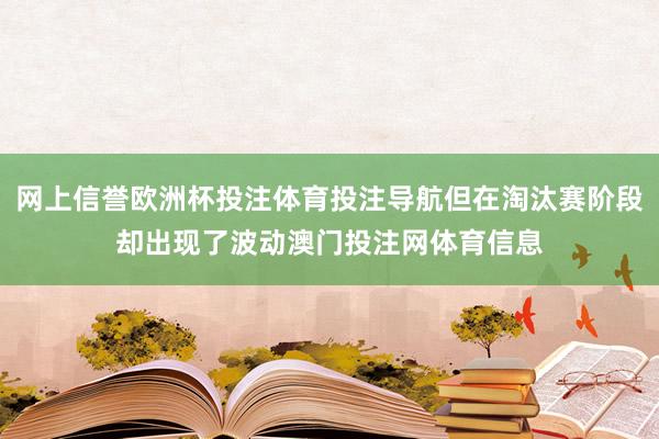 网上信誉欧洲杯投注体育投注导航但在淘汰赛阶段却出现了波动澳门投注网体育信息