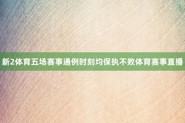 新2体育五场赛事通例时刻均保执不败体育赛事直播