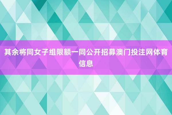 其余将同女子组限额一同公开招募澳门投注网体育信息