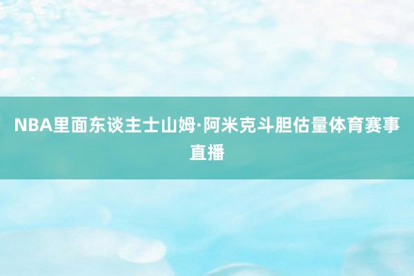 NBA里面东谈主士山姆·阿米克斗胆估量体育赛事直播