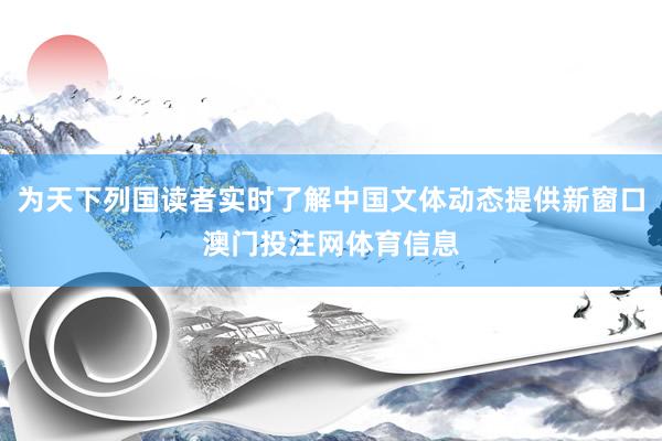 为天下列国读者实时了解中国文体动态提供新窗口澳门投注网体育信息