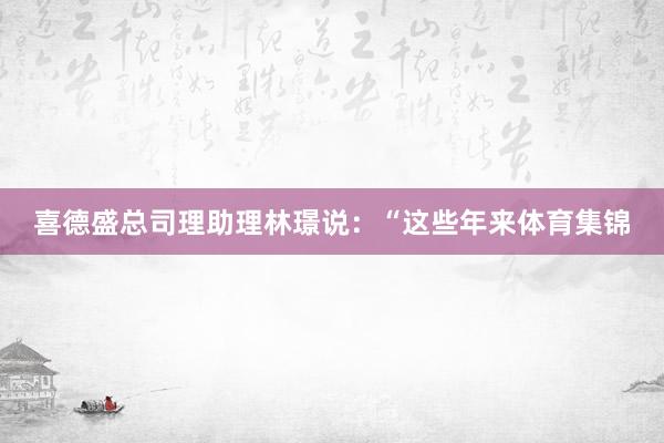 喜德盛总司理助理林璟说：“这些年来体育集锦