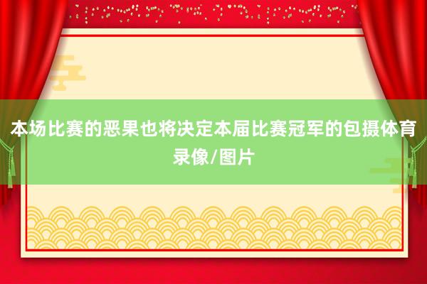 本场比赛的恶果也将决定本届比赛冠军的包摄体育录像/图片