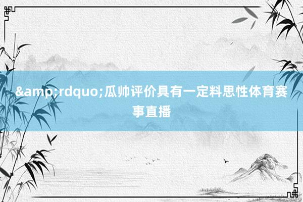 &rdquo;　　瓜帅评价具有一定料思性体育赛事直播