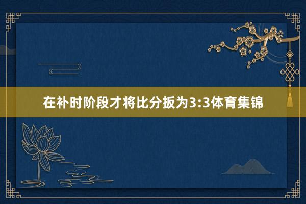 在补时阶段才将比分扳为3:3体育集锦