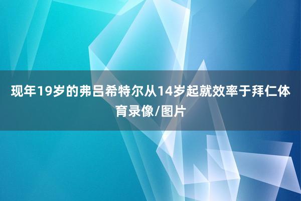 现年19岁的弗吕希特尔从14岁起就效率于拜仁体育录像/图片