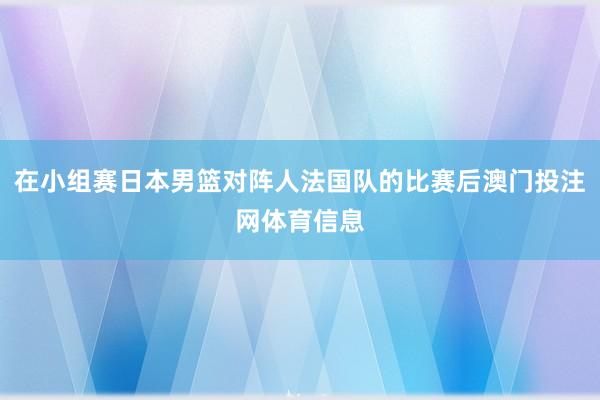 在小组赛日本男篮对阵人法国队的比赛后澳门投注网体育信息