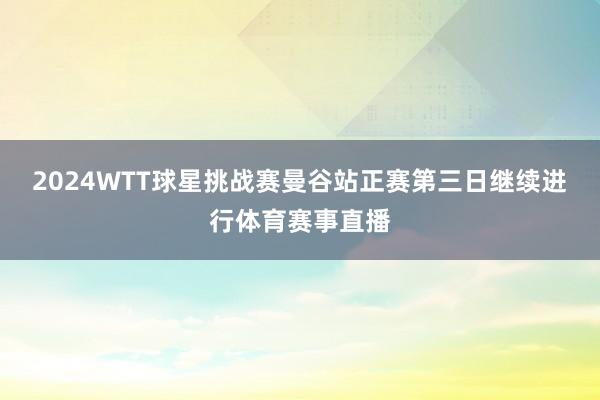 2024WTT球星挑战赛曼谷站正赛第三日继续进行体育赛事直播