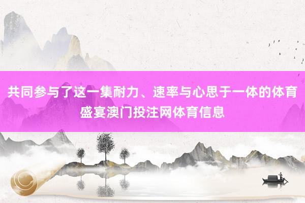 共同参与了这一集耐力、速率与心思于一体的体育盛宴澳门投注网体育信息