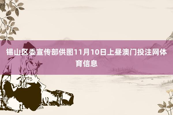 锡山区委宣传部供图11月10日上昼澳门投注网体育信息