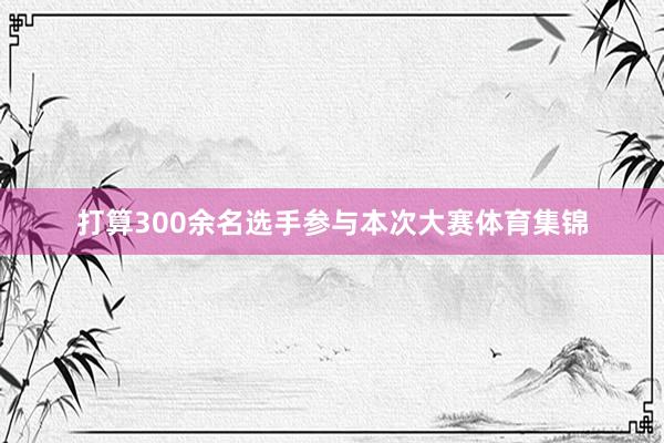 打算300余名选手参与本次大赛体育集锦