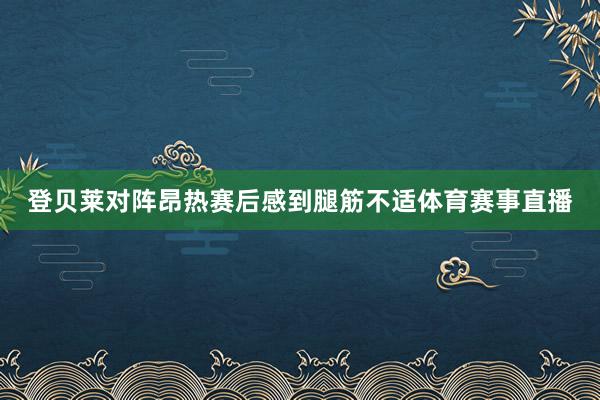 登贝莱对阵昂热赛后感到腿筋不适体育赛事直播