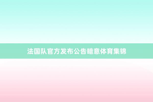 法国队官方发布公告暗意体育集锦