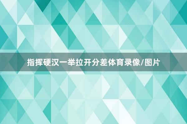 指挥硬汉一举拉开分差体育录像/图片