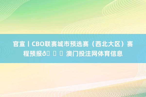 官宣丨CBO联赛城市预选赛（西北大区）赛程预报📅澳门投注网体育信息