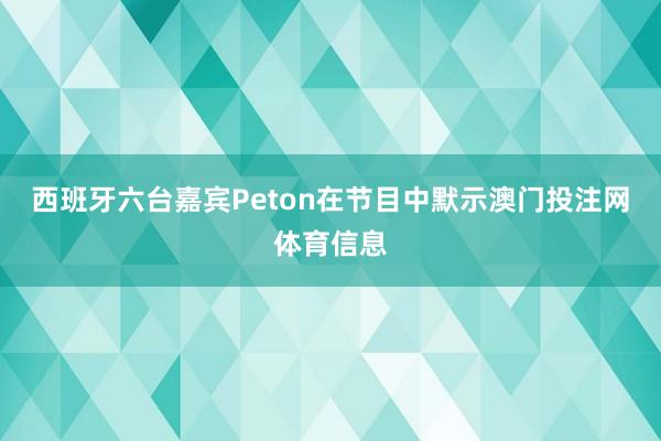 西班牙六台嘉宾Peton在节目中默示澳门投注网体育信息