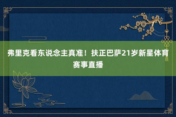 弗里克看东说念主真准！扶正巴萨21岁新星体育赛事直播