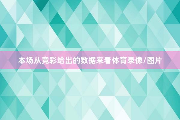 本场从竞彩给出的数据来看体育录像/图片