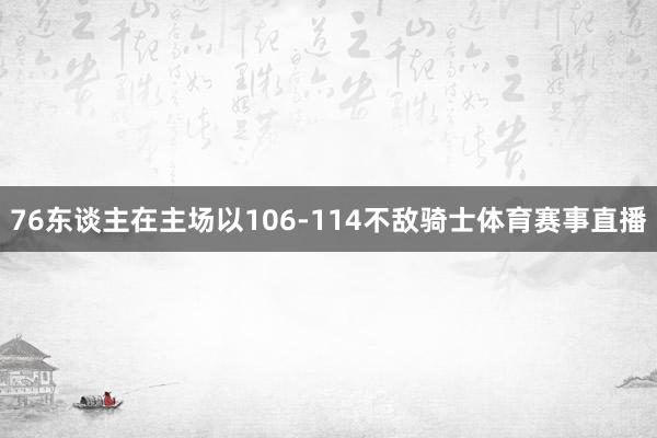 76东谈主在主场以106-114不敌骑士体育赛事直播