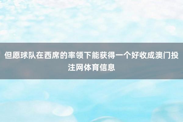 但愿球队在西席的率领下能获得一个好收成澳门投注网体育信息