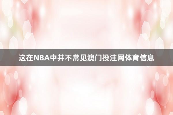 这在NBA中并不常见澳门投注网体育信息