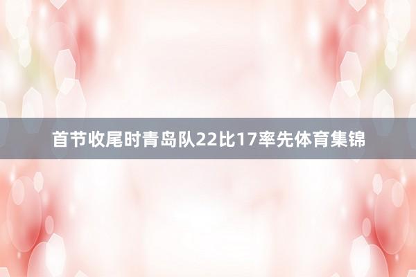 首节收尾时青岛队22比17率先体育集锦