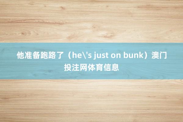 他准备跑路了（he's just on bunk）澳门投注网体育信息