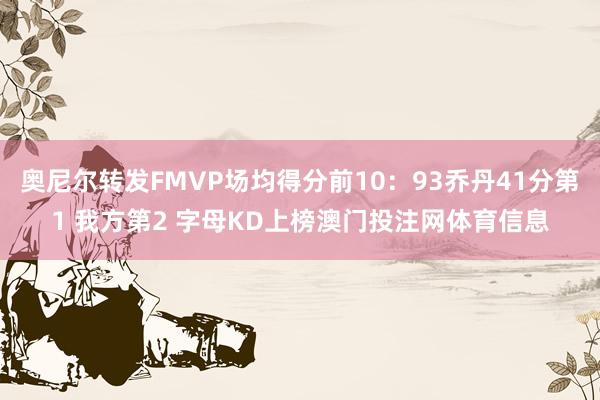 奥尼尔转发FMVP场均得分前10：93乔丹41分第1 我方第2 字母KD上榜澳门投注网体育信息