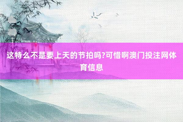 这特么不是要上天的节拍吗?可惜啊澳门投注网体育信息