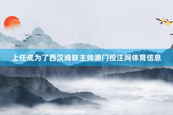 上任成为了西汉姆联主帅澳门投注网体育信息