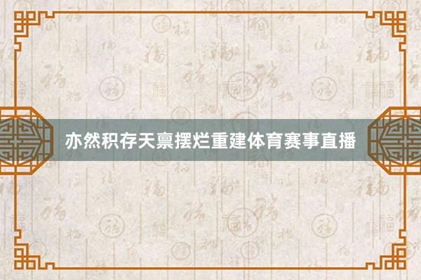 亦然积存天禀摆烂重建体育赛事直播