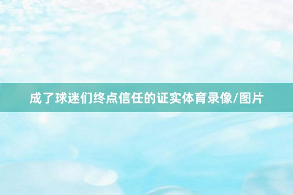 成了球迷们终点信任的证实体育录像/图片