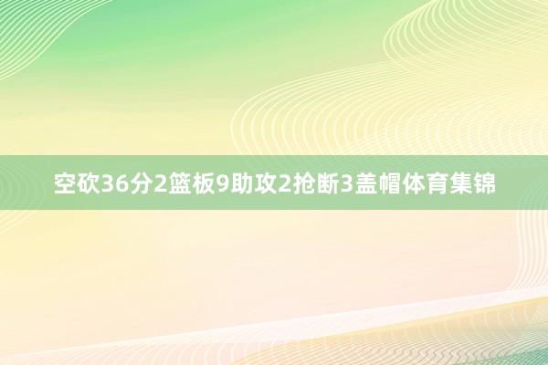 空砍36分2篮板9助攻2抢断3盖帽体育集锦