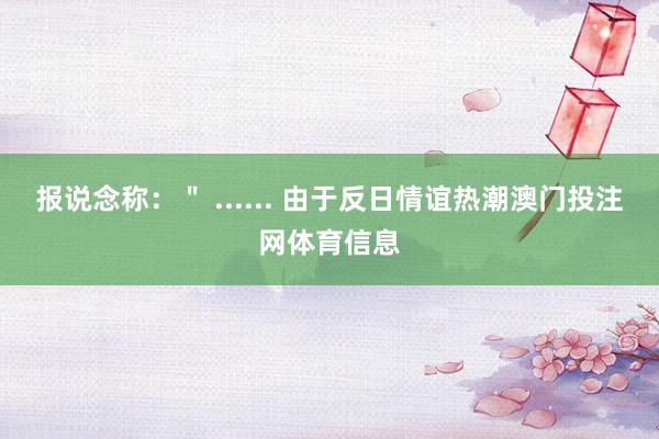 报说念称：＂ ...... 由于反日情谊热潮澳门投注网体育信息