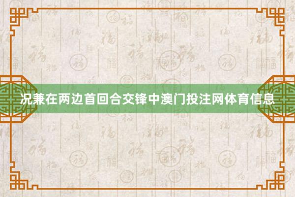 况兼在两边首回合交锋中澳门投注网体育信息