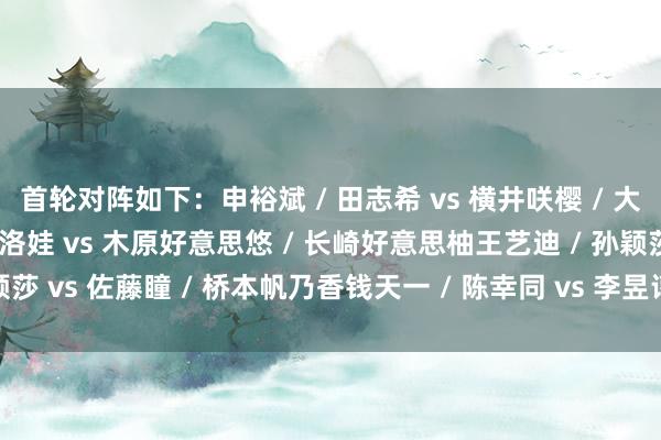 首轮对阵如下：申裕斌 / 田志希 vs 横井咲樱 / 大藤沙月巴拉佐娃 / 马特洛娃 vs 木原好意思悠 / 长崎好意思柚王艺迪 / 孙颖莎 vs 佐藤瞳 / 桥本帆乃香钱天一 / 陈幸同 vs 李昱谆 / 郑怡静体育赛事直播