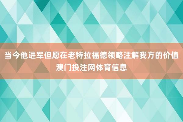 当今他进军但愿在老特拉福德领略注解我方的价值澳门投注网体育信息