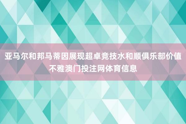 亚马尔和邦马蒂因展现超卓竞技水和顺俱乐部价值不雅澳门投注网体育信息