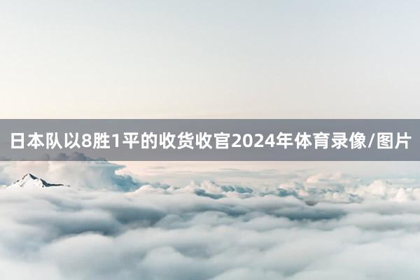 日本队以8胜1平的收货收官2024年体育录像/图片