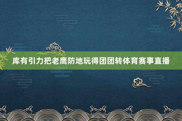 库有引力把老鹰防地玩得团团转体育赛事直播