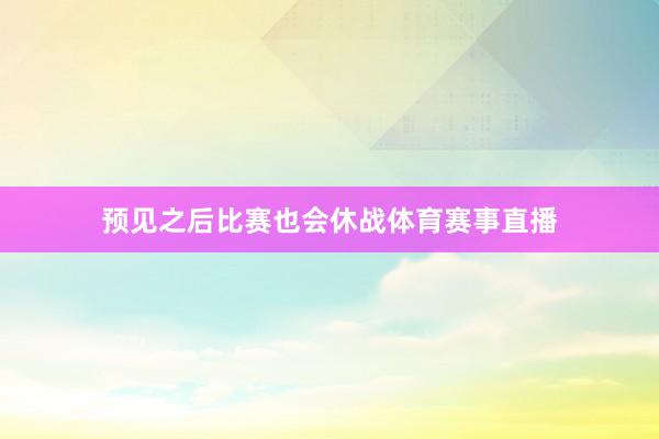 预见之后比赛也会休战体育赛事直播